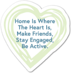 Home is Where The Heart Is, Make Friends, Stay Engaged, Be Active.
